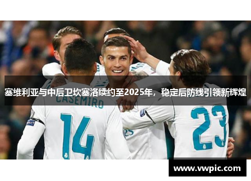塞维利亚与中后卫坎塞洛续约至2025年，稳定后防线引领新辉煌