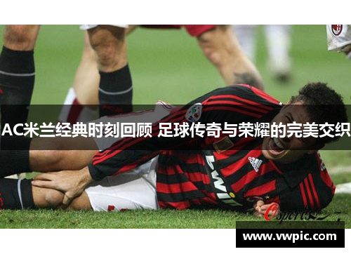 AC米兰经典时刻回顾 足球传奇与荣耀的完美交织