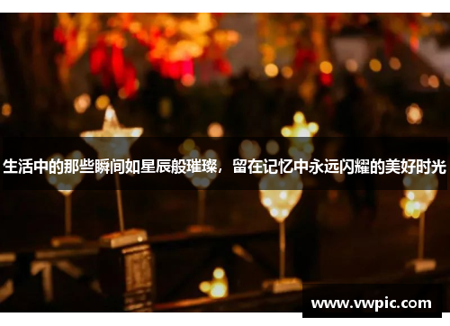 生活中的那些瞬间如星辰般璀璨，留在记忆中永远闪耀的美好时光