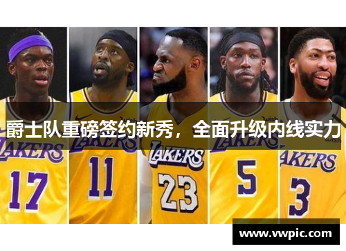 爵士队重磅签约新秀，全面升级内线实力