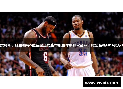 詹姆斯、杜兰特等5位巨星正式宣布加盟休斯顿火箭队，掀起全新NBA风暴！