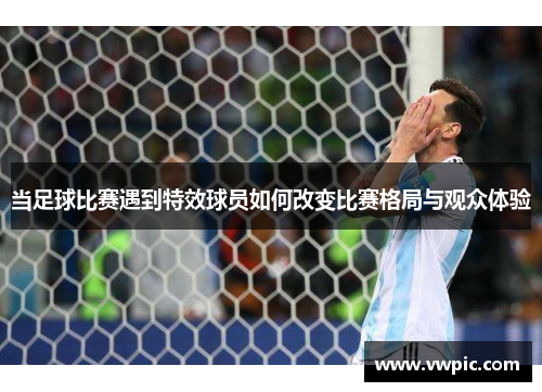 当足球比赛遇到特效球员如何改变比赛格局与观众体验