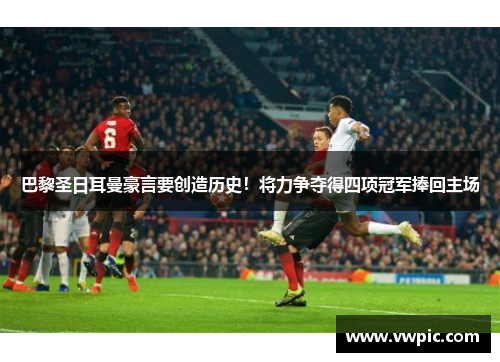 巴黎圣日耳曼豪言要创造历史！将力争夺得四项冠军捧回主场