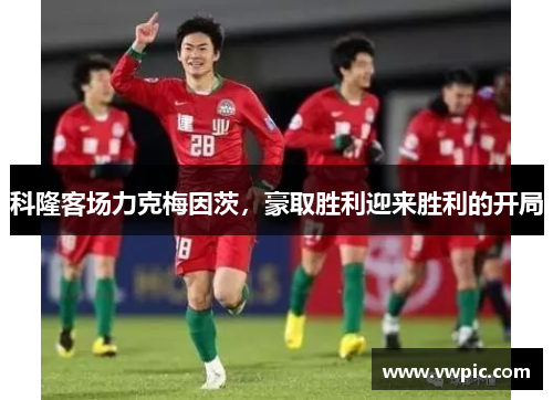 科隆客场力克梅因茨，豪取胜利迎来胜利的开局