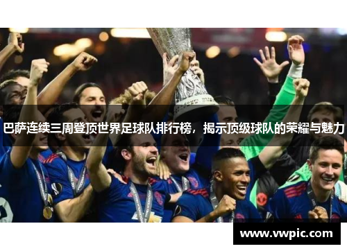 巴萨连续三周登顶世界足球队排行榜，揭示顶级球队的荣耀与魅力