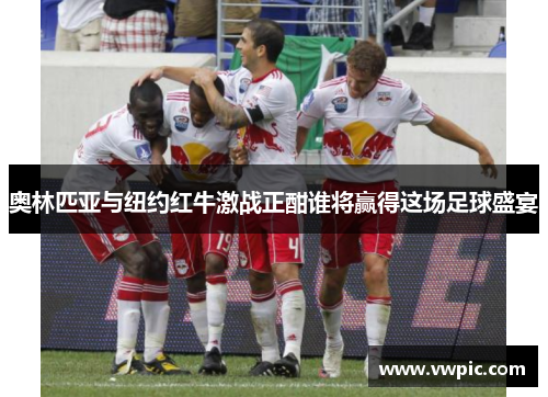 奥林匹亚与纽约红牛激战正酣谁将赢得这场足球盛宴