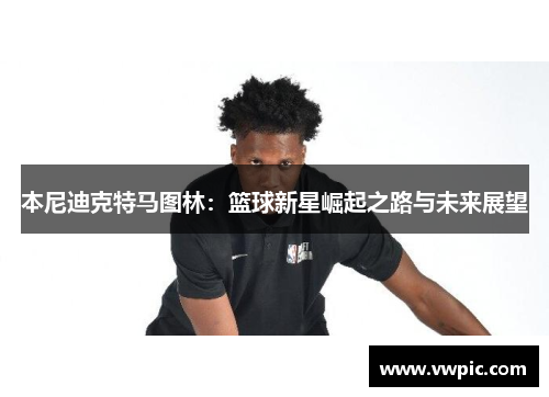 本尼迪克特马图林：篮球新星崛起之路与未来展望