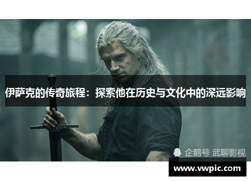 伊萨克的传奇旅程：探索他在历史与文化中的深远影响