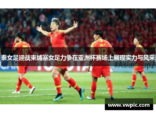 泰女足迎战柬埔寨女足力争在亚洲杯赛场上展现实力与风采