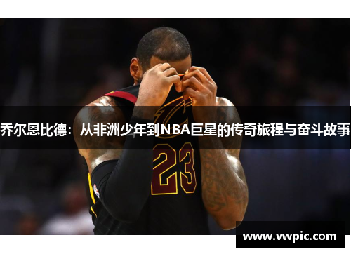 乔尔恩比德：从非洲少年到NBA巨星的传奇旅程与奋斗故事