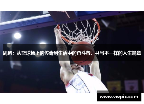 周鹏：从篮球场上的传奇到生活中的奋斗者，书写不一样的人生篇章