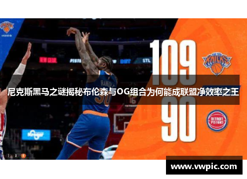 尼克斯黑马之谜揭秘布伦森与OG组合为何能成联盟净效率之王