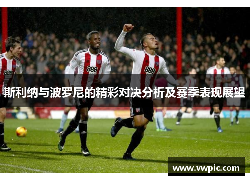 斯利纳与波罗尼的精彩对决分析及赛季表现展望
