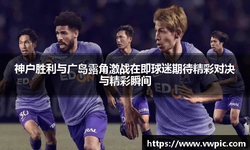 必一神户胜利与广岛露角激战在即球迷期待精彩对决与精彩瞬间