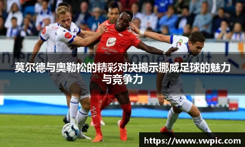 必一莫尔德与奥勒松的精彩对决揭示挪威足球的魅力与竞争力